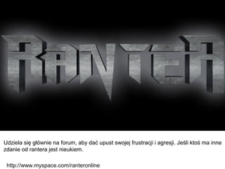 Udziela się głównie na forum, aby dać upust swojej frustracji i agresji. Jeśli ktoś ma inne
zdanie od rantera jest nieukiem.

 http://www.myspace.com/ranteronline
 