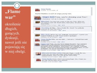 „Flame
war”
określenie
długich,
gorących.
dyskusji,
nawet jeśli nie
pojawiają się
w niej obelgi.
 