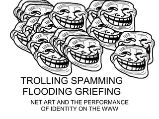 TROLLING SPAMMING
FLOODING GRIEFING
 NET ART AND THE PERFORMANCE
    OF IDENTITY ON THE WWW
 