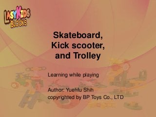 Skateboard,
Kick scooter,
and Trolley
Learning while playing
Author: Yuehfu Shih
copyrighted by BP Toys Co., LTD
 