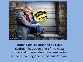 Troma Studios, founded by Lloyd
Kaufman has been one of the most
influential independent film companies
while remaining one of the least known.
 