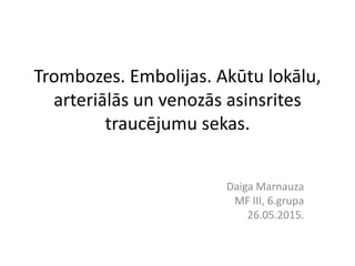 Trombozes. Embolijas. Akūtu lokālu,
arteriālās un venozās asinsrites
traucējumu sekas.
Daiga Marnauza
MF III, 6.grupa
26.05.2015.
 