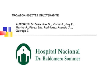 TROMBOANGEITIS OBLITERANTE 
AUTORES: Di Domenico N., Carini A., Gay F., 
Marino A., Pérez SM., Rodríguez Asensio J.,., 
Quiroga J. 
 