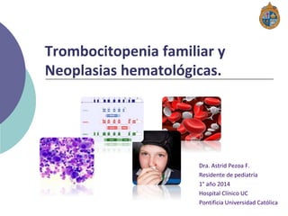 Trombocitopenia familiar y
Neoplasias hematológicas.
Dra. Astrid Pezoa F.
Residente de pediatría
1° año 2014
Hospital Clínico UC
Pontificia Universidad Católica
 