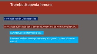 Trombocitopenia inmune
Fármacos Recién Diagnosticada
Directrices publicadas por la Sociedad Americana de Hematología (ASH)
NO intervención farmacológica
Intervención farmacológica en sangrado grave o potencialmente
mortal
 