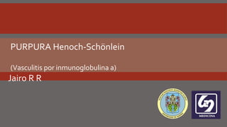 PURPURA Henoch-Schönlein
Jairo R R
(Vasculitis por inmunoglobulina a)
 