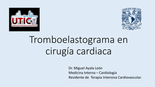 Tromboelastograma en
cirugía cardiaca
Dr. Miguel Ayala León
Medicina Interna – Cardiología
Residente de Terapia Intensiva Cardiovascular.
 