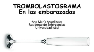 TROMBOLASTOGRAMA
En las embarazadas
Ana María Angel Isaza
Residente de Emergencias
Universidad Icesi
 