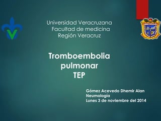 Tromboembolia
pulmonar
TEP
Gómez Acevedo Dhemir Alan
Neumología
Lunes 3 de noviembre del 2014
Universidad Veracruzana
Facultad de medicina
Región Veracruz
 