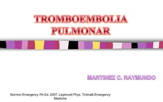 TROMBOEMBOLIA PULMONAR,[object Object],MARTINEZ C. RAYMUNDO,[object Object],Normon Emergency 7th Ed. 2007, Lippincott Phys, Tintinalli Emergency Medicine,[object Object]