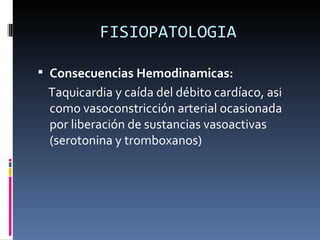 FISIOPATOLOGIA Consecuencias Hemodinamicas: Taquicardia y caída del débito cardíaco, asi como vasoconstricción arterial ocasionada por liberación de sustancias vasoactivas (serotonina y tromboxanos)  