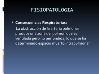 FISIOPATOLOGIA Consecuencias Respiratorias:  La obstrucción de la arteria pulmonar produce una zona del pulmón que es ventilada pero no perfundida, lo que se ha determinado espacio muerto intrapulmonar 