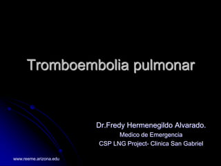 Tromboembolia pulmonar


                        Dr.Fredy Hermenegildo Alvarado.
                              Medico de Emergencia
                        CSP LNG Project- Clinica San Gabriel

www.reeme.arizona.edu
 