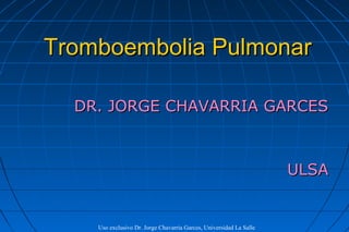 Tromboembolia Pulmonar

  DR. JORGE CHAVARRIA GARCES



                                                                     ULSA


    Uso exclusivo Dr. Jorge Chavarria Garces, Universidad La Salle
 