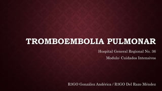 TROMBOEMBOLIA PULMONAR
Hospital General Regional No. 36
Modulo: Cuidados Intensivos
R3GO González Andérica / R3GO Del Razo Méndez
 
