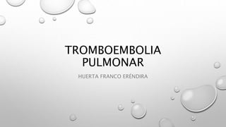 TROMBOEMBOLIA
PULMONAR
HUERTA FRANCO ERÉNDIRA
 