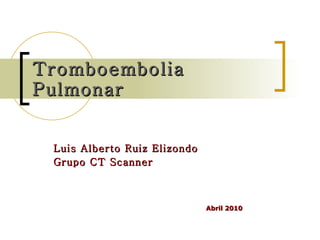 Tromboembolia Pulmonar Luis Alberto Ruiz Elizondo Grupo CT Scanner Abril 2010 