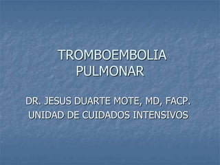 TROMBOEMBOLIA
PULMONAR
DR. JESUS DUARTE MOTE, MD, FACP.
UNIDAD DE CUIDADOS INTENSIVOS

 