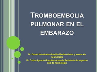 TROMBOEMBOLIA
PULMONAR EN EL
EMBARAZO
Dr. Daniel Hernández Gordillo Medico titular y asesor de
neumología
Dr. Carlos Ignacio González Andrade Residente de segundo
año de neumología
 