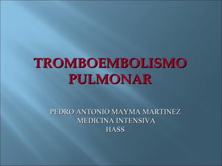TROMBOEMBOLISMO PULMONAR PEDRO ANTONIO MAYMA MARTINEZ MEDICINA INTENSIVA HASS 