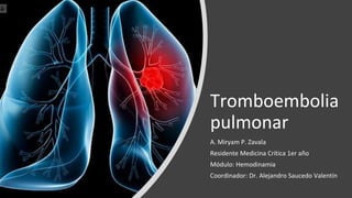 Tromboembolia
pulmonar
A. Miryam P. Zavala
Residente Medicina Crítica 1er año
Módulo: Hemodinamia
Coordinador: Dr. Alejandro Saucedo Valentín
 