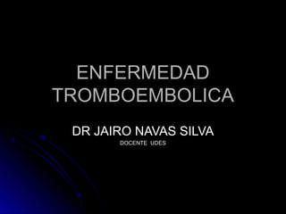 ENFERMEDADENFERMEDAD
TROMBOEMBOLICATROMBOEMBOLICA
DR JAIRO NAVAS SILVADR JAIRO NAVAS SILVA
DOCENTE UDESDOCENTE UDES
 