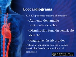Ecocardiograma 30 a 40% pacientes presenta alteraciones Aumento del tamaño ventricular derecho Disminución función ventriculo derecho Regurgitación tricuspidea Disfunción ventricular derecha y trombo ventricular derecho implicados en el pronostico 