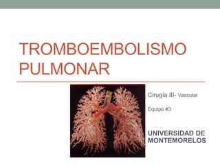 TROMBOEMBOLISMO
PULMONAR
           Cirugía III- Vascular

           Equipo #3



           UNIVERSIDAD DE
           MONTEMORELOS
 