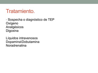 Tratamiento.
• Sospecha o diagnóstico de TEP
Oxígeno
Analgésicos
Digoxina

Líquidos intravenosos
DopaminaDobutamina
Noradrenalina
 