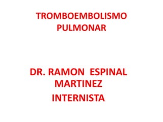 TROMBOEMBOLISMO
    PULMONAR



DR. RAMON ESPINAL
      MARTINEZ
     INTERNISTA
 