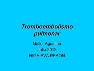Tromboembolismo
    pulmonar
    Gallo, Agustina
      Julio 2012
  HIGA EVA PERON
 