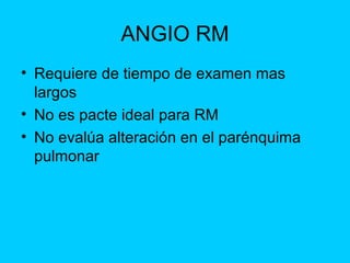 ANGIO RM
• Requiere de tiempo de examen mas
  largos
• No es pacte ideal para RM
• No evalúa alteración en el parénquima
 ...