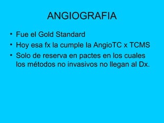 ANGIOGRAFIA
• Fue el Gold Standard
• Hoy esa fx la cumple la AngioTC x TCMS
• Solo de reserva en pactes en los cuales
  lo...