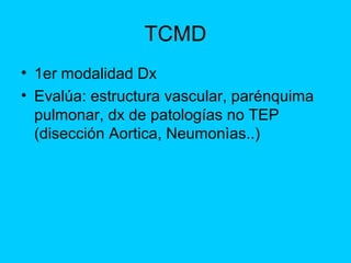 TCMD
• 1er modalidad Dx
• Evalúa: estructura vascular, parénquima
  pulmonar, dx de patologías no TEP
  (disección Aortica...