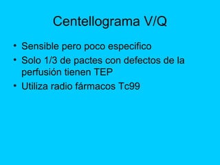 Centellograma V/Q
• Sensible pero poco especifico
• Solo 1/3 de pactes con defectos de la
  perfusión tienen TEP
• Utiliza...