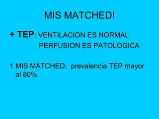MIS MATCHED!
+ TEP: VENTILACION ES NORMAL
       PERFUSION ES PATOLOGICA

1 MIS MATCHED: prevalencia TEP mayor
  al 80%
 