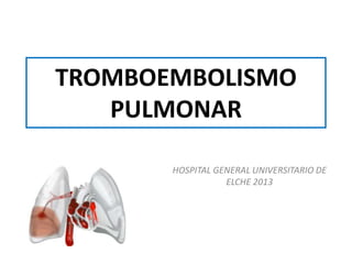 TROMBOEMBOLISMO
   PULMONAR

       HOSPITAL GENERAL UNIVERSITARIO DE
                  ELCHE 2013
 