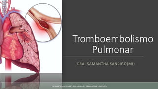Tromboembolismo
Pulmonar
DRA. SAMANTHA SANDIGO(MI)
TROMBOEMBOLISMO PULMONAR / SAMANTHA SÁNDIGO
 