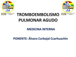 TROMBOEMBOLISMO
PULMONAR AGUDO
MEDICINA INTERNA
PONENTE: Álvaro Carbajal Ccarhuachin
 