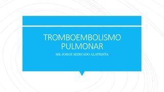 TROMBOEMBOLISMO
PULMONAR
MR JORGE MERCADO ALATRISTA
 