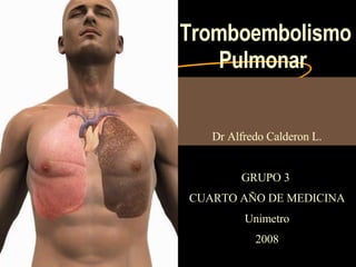 Tromboembolismo Pulmonar Dr Alfredo Calderon L. GRUPO 3  CUARTO AÑO DE MEDICINA Unimetro 2008 