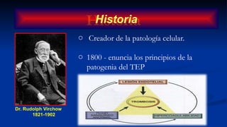 Dr. Rudolph Virchow
1821-1902
o Creador de la patología celular.
o 1800 - enuncia los principios de la
patogenia del TEP
Historia
Historia
 