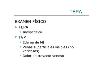 TEPA EXAMEN FÍSICO TEPA Inespecífico TVP Edema de MI Venas superficiales visibles (no varicosas) Dolor en trayecto venoso 
