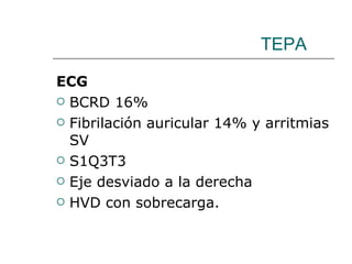 TEPA ECG BCRD 16% Fibrilación auricular 14% y arritmias SV S1Q3T3 Eje desviado a la derecha HVD con sobrecarga. 