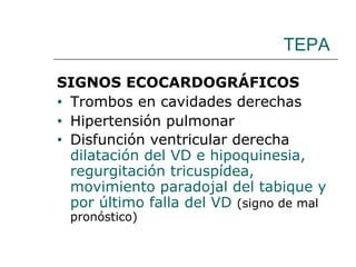 TEPA SIGNOS ECOCARDOGRÁFICOS Trombos en cavidades derechas Hipertensión pulmonar Disfunción ventricular derecha  dilatación del VD e hipoquinesia, regurgitación tricuspídea, movimiento paradojal del tabique y por último falla del VD   (signo de mal pronóstico) 