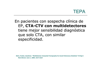 TEPA En pacientes con sospecha clínica de EP,  CTA-CTV con multidetectores  tiene mejor sensibilidad diagnóstica que solo CTA, con similar especificidad. Stein, Fowler, Goodman. “Multidetector Computed Tomography for Acute Pulmonary Embolism” N Engl J Med 354;22. June 1, 2006. 2317-2327  