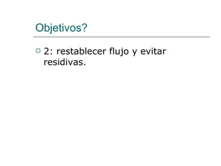 Objetivos? 2: restablecer flujo y evitar residivas. 