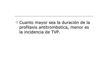 Cuanto mayor sea la duración de la profilaxis antitrombotica, menor es la incidencia de TVP. 