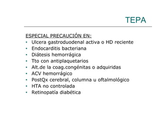 TEPA ESPECIAL PRECAUCIÓN EN: Ulcera gastroduodenal activa o HD reciente Endocarditis bacteriana Diátesis hemorrágica Tto con antiplaquetarios Alt.de la coag.congénitas o adquiridas ACV hemorrágico PostQx cerebral, columna u oftalmológico HTA no controlada Retinopatía diabética 