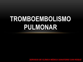 SERVICIO DE CLÍNICA MÉDICA SANATORIO SAN ROQUE
TROMBOEMBOLISMO
PULMONAR
 